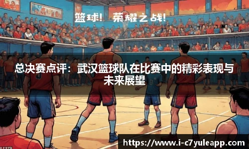 总决赛点评：武汉篮球队在比赛中的精彩表现与未来展望