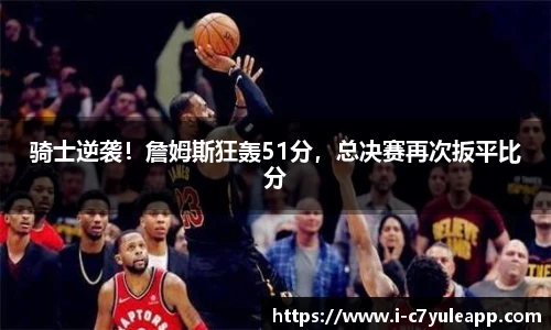 骑士逆袭！詹姆斯狂轰51分，总决赛再次扳平比分