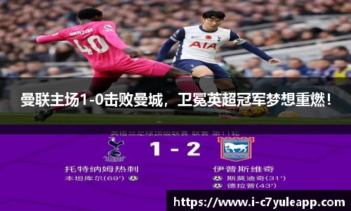 曼联主场1-0击败曼城，卫冕英超冠军梦想重燃！