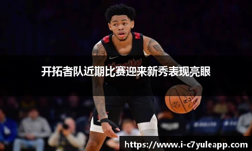 开拓者队近期比赛迎来新秀表现亮眼