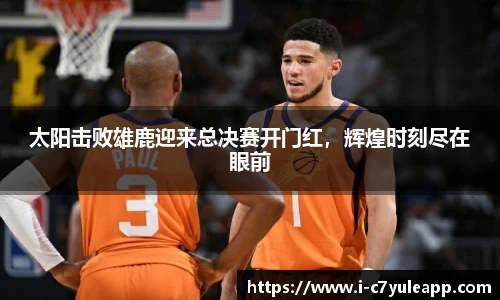 太阳击败雄鹿迎来总决赛开门红，辉煌时刻尽在眼前