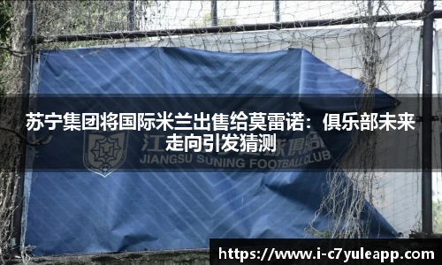 苏宁集团将国际米兰出售给莫雷诺：俱乐部未来走向引发猜测