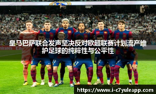 皇马巴萨联合发声坚决反对欧超联赛计划流产维护足球的纯粹性与公平性