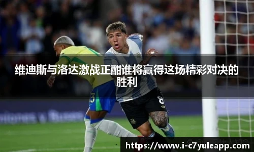 维迪斯与洛达激战正酣谁将赢得这场精彩对决的胜利