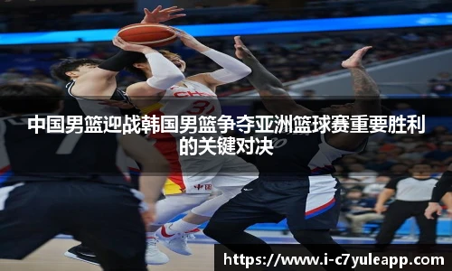 中国男篮迎战韩国男篮争夺亚洲篮球赛重要胜利的关键对决