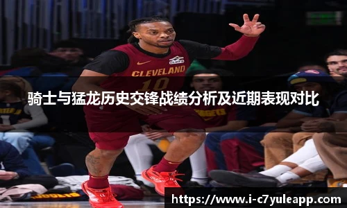 骑士与猛龙历史交锋战绩分析及近期表现对比