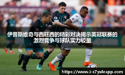 伊普斯维奇与西旺西的精彩对决揭示英冠联赛的激烈竞争与球队实力较量