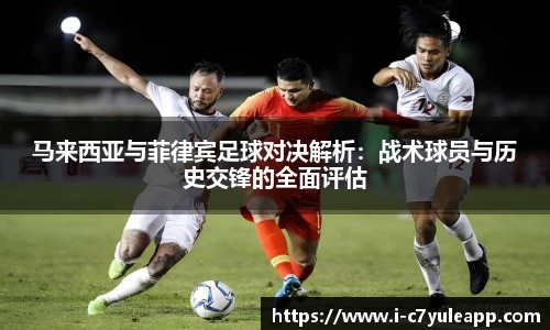 马来西亚与菲律宾足球对决解析:战术球员与历史交锋的全面评估